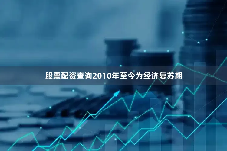 股票配资查询2010年至今为经济复苏期