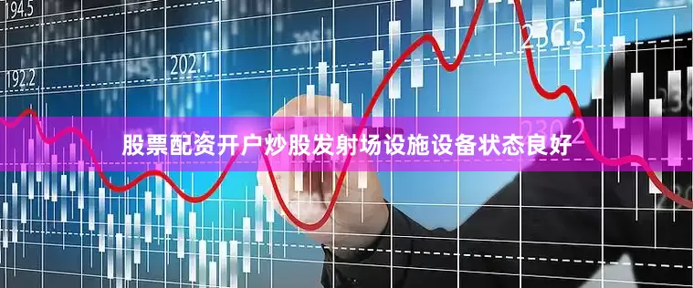 股票配资开户炒股发射场设施设备状态良好