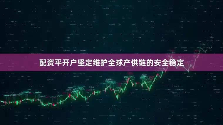 配资平开户坚定维护全球产供链的安全稳定